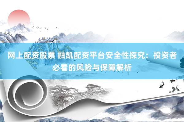 网上配资股票 融凯配资平台安全性探究：投资者必看的风险与保障解析