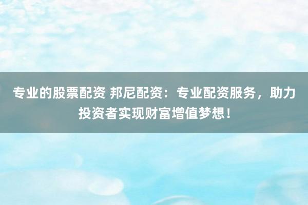 专业的股票配资 邦尼配资：专业配资服务，助力投资者实现财富增值梦想！