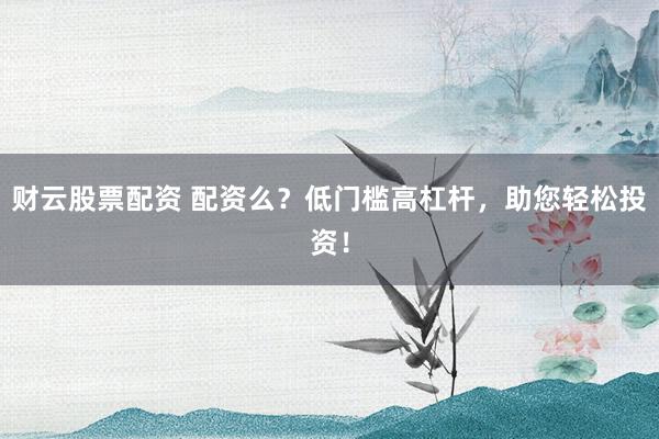 财云股票配资 配资么？低门槛高杠杆，助您轻松投资！