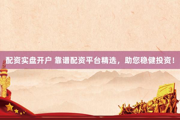 配资实盘开户 靠谱配资平台精选，助您稳健投资！
