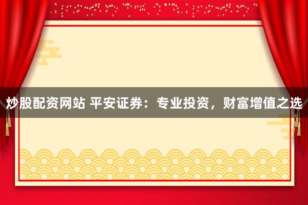 炒股配资网站 平安证券：专业投资，财富增值之选