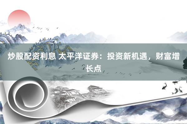 炒股配资利息 太平洋证券：投资新机遇，财富增长点