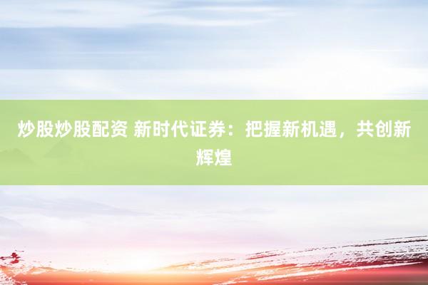 炒股炒股配资 新时代证券：把握新机遇，共创新辉煌