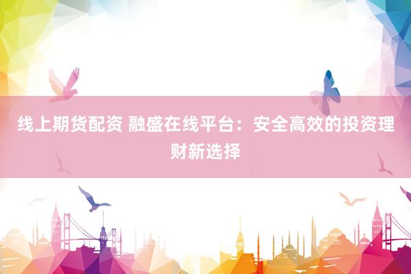 线上期货配资 融盛在线平台：安全高效的投资理财新选择