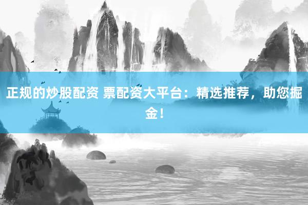 正规的炒股配资 票配资大平台：精选推荐，助您掘金！