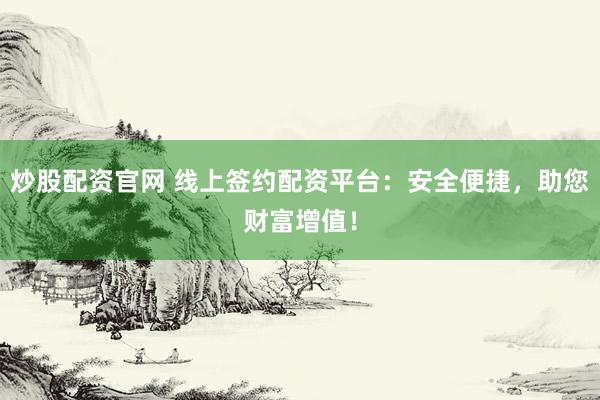 炒股配资官网 线上签约配资平台：安全便捷，助您财富增值！
