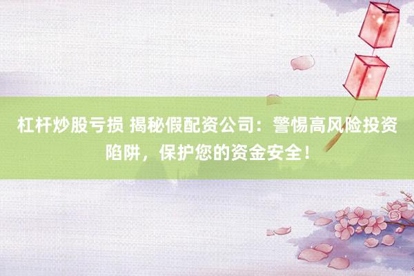 杠杆炒股亏损 揭秘假配资公司：警惕高风险投资陷阱，保护您的资金安全！