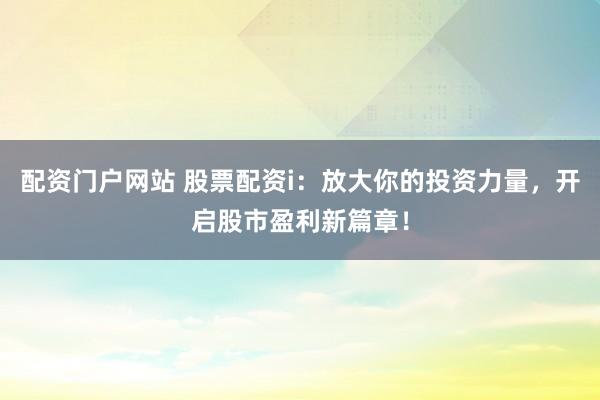 配资门户网站 股票配资i：放大你的投资力量，开启股市盈利新篇章！