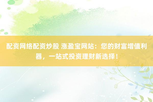 配资网络配资炒股 涨盈宝网站：您的财富增值利器，一站式投资理财新选择！