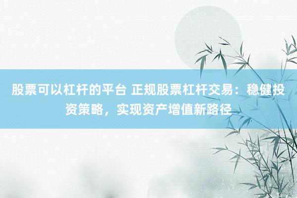 股票可以杠杆的平台 正规股票杠杆交易：稳健投资策略，实现资产增值新路径