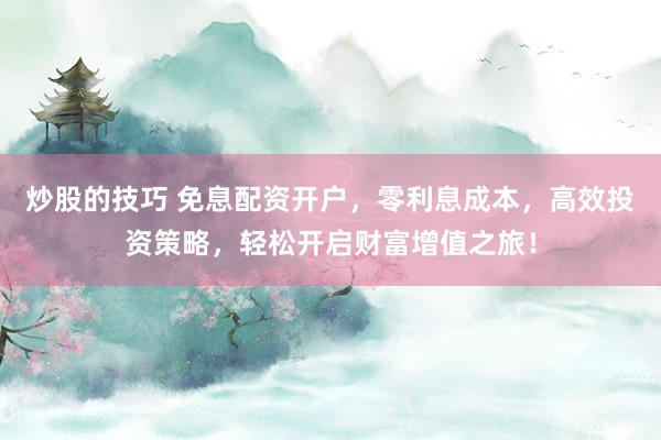 炒股的技巧 免息配资开户，零利息成本，高效投资策略，轻松开启财富增值之旅！