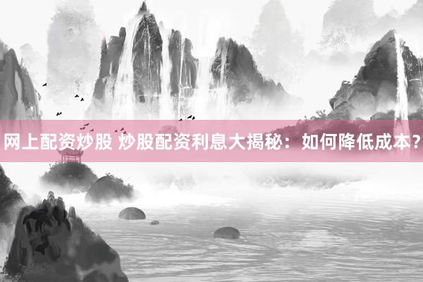 网上配资炒股 炒股配资利息大揭秘：如何降低成本？