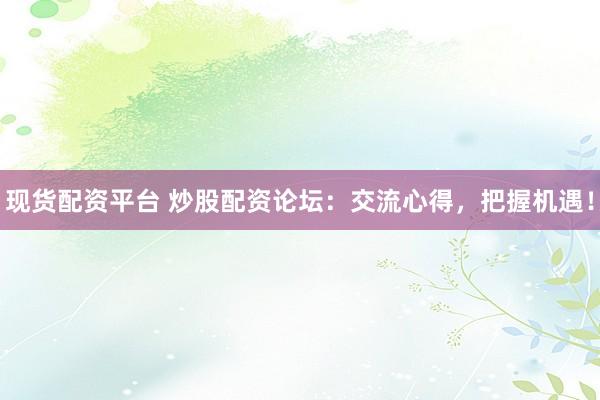现货配资平台 炒股配资论坛：交流心得，把握机遇！