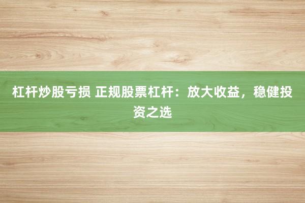 杠杆炒股亏损 正规股票杠杆：放大收益，稳健投资之选