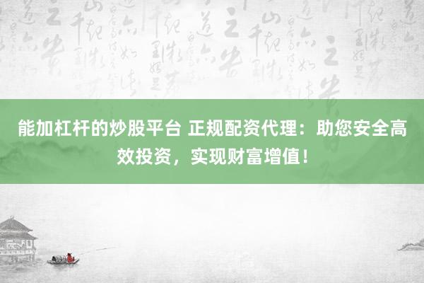 能加杠杆的炒股平台 正规配资代理：助您安全高效投资，实现财富增值！