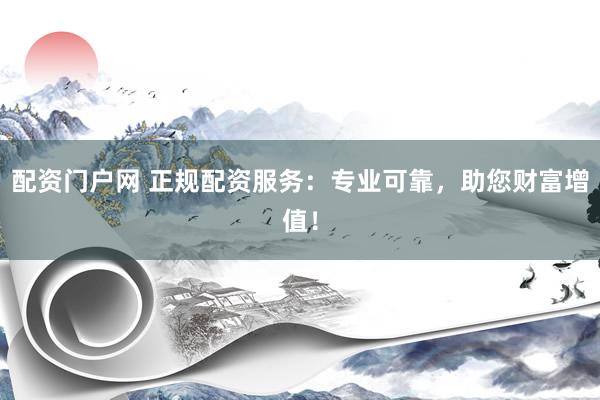 配资门户网 正规配资服务：专业可靠，助您财富增值！