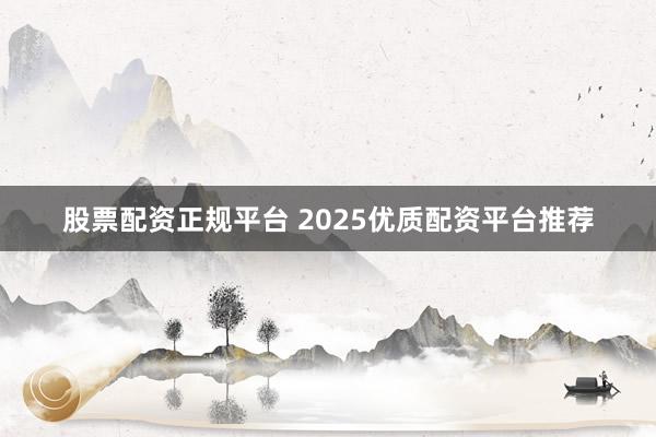 股票配资正规平台 2025优质配资平台推荐