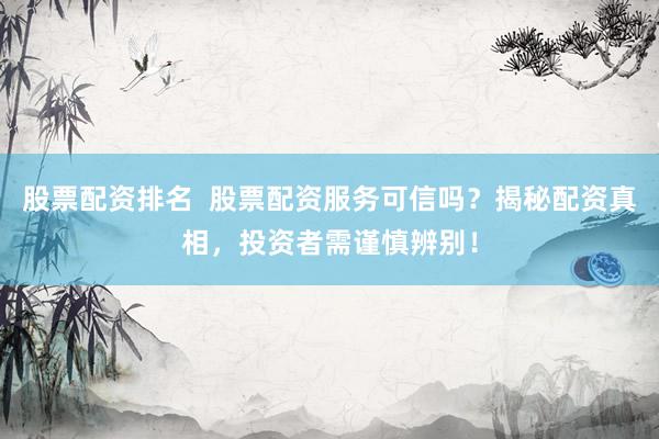 股票配资排名  股票配资服务可信吗？揭秘配资真相，投资者需谨慎辨别！