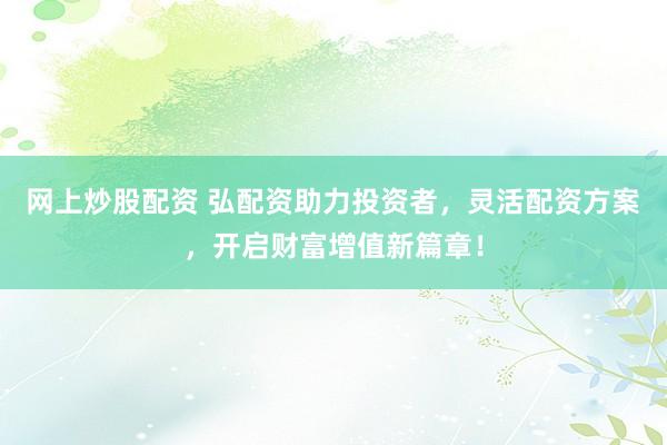 网上炒股配资 弘配资助力投资者，灵活配资方案，开启财富增值新篇章！