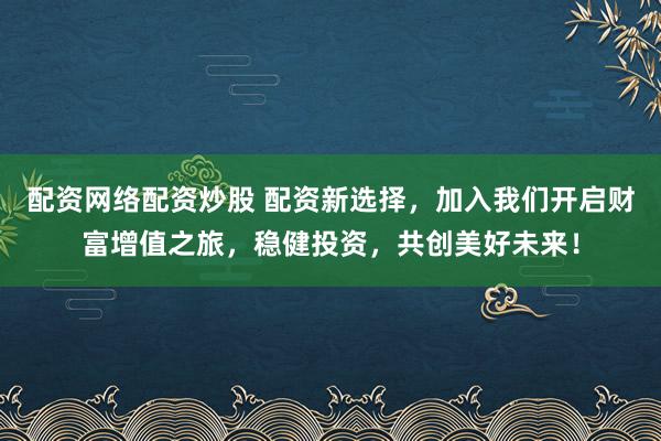 配资网络配资炒股 配资新选择，加入我们开启财富增值之旅，稳健投资，共创美好未来！