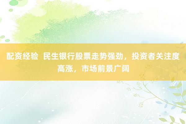 配资经验  民生银行股票走势强劲，投资者关注度高涨，市场前景广阔