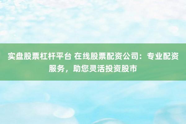 实盘股票杠杆平台 在线股票配资公司：专业配资服务，助您灵活投资股市