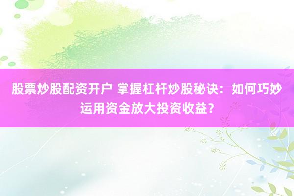 股票炒股配资开户 掌握杠杆炒股秘诀：如何巧妙运用资金放大投资收益？