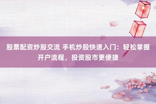 股票配资炒股交流 手机炒股快速入门：轻松掌握开户流程，投资股市更便捷