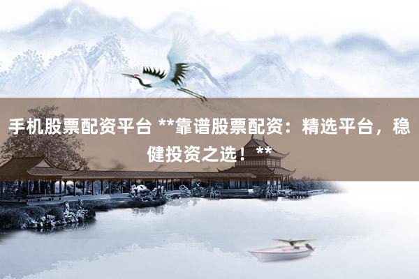 手机股票配资平台 **靠谱股票配资：精选平台，稳健投资之选！**