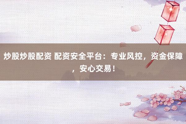 炒股炒股配资 配资安全平台：专业风控，资金保障，安心交易！