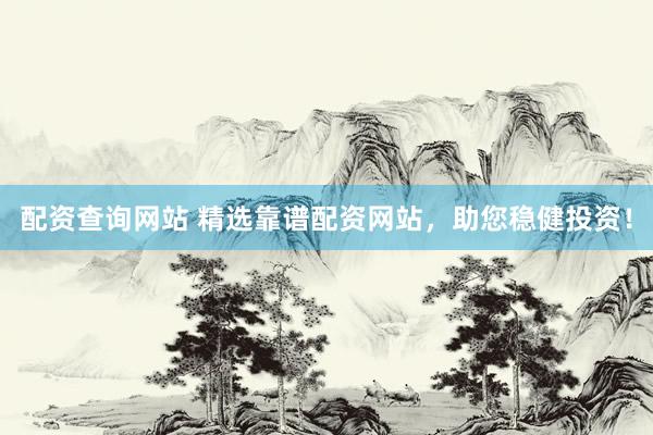 配资查询网站 精选靠谱配资网站，助您稳健投资！