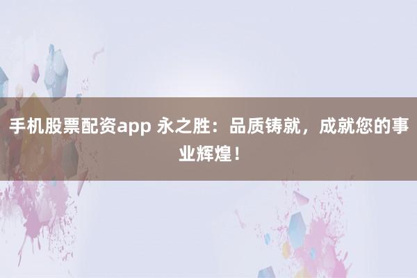 手机股票配资app 永之胜：品质铸就，成就您的事业辉煌！