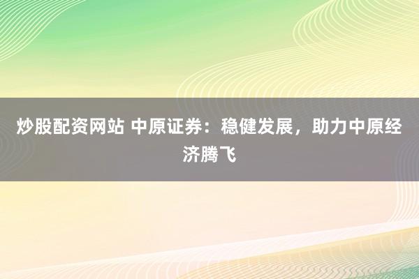 炒股配资网站 中原证券：稳健发展，助力中原经济腾飞