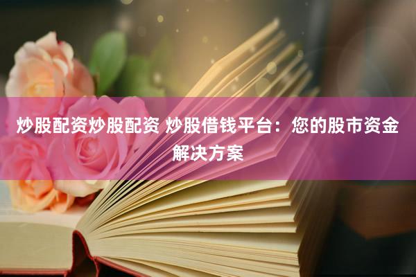 炒股配资炒股配资 炒股借钱平台：您的股市资金解决方案