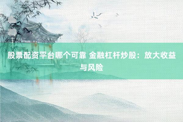 股票配资平台哪个可靠 金融杠杆炒股：放大收益与风险
