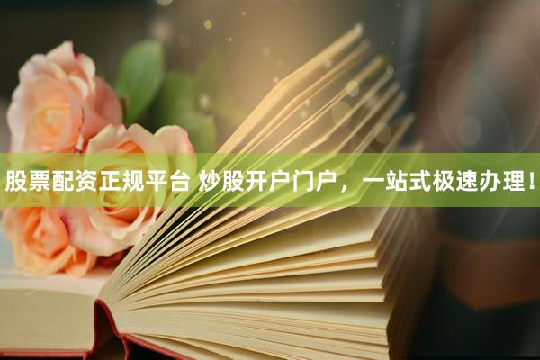 股票配资正规平台 炒股开户门户，一站式极速办理！