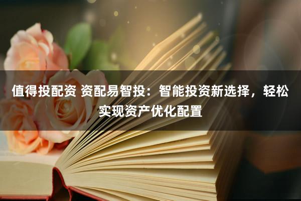 值得投配资 资配易智投：智能投资新选择，轻松实现资产优化配置