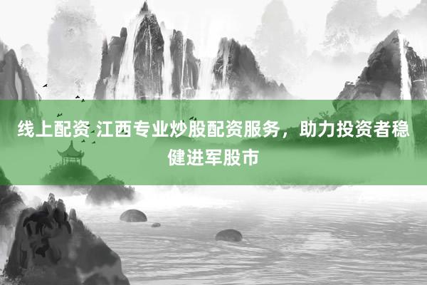 线上配资 江西专业炒股配资服务，助力投资者稳健进军股市