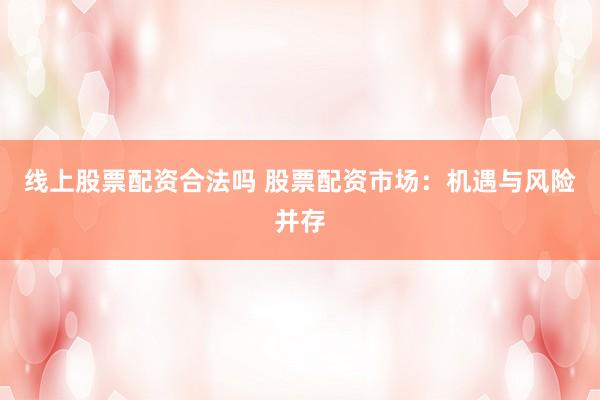 线上股票配资合法吗 股票配资市场:机遇与风险并存