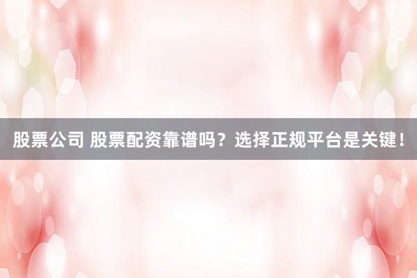股票公司 股票配资靠谱吗？选择正规平台是关键！