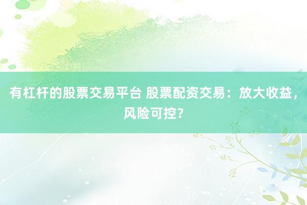 有杠杆的股票交易平台 股票配资交易：放大收益，风险可控？