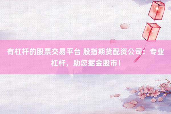 有杠杆的股票交易平台 股指期货配资公司：专业杠杆，助您掘金股市！