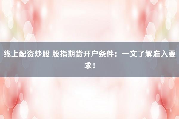 线上配资炒股 股指期货开户条件：一文了解准入要求！
