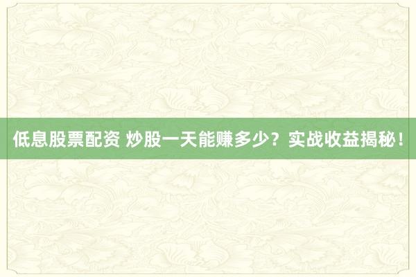 低息股票配资 炒股一天能赚多少?实战收益揭秘!