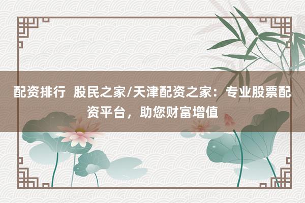 配资排行  股民之家/天津配资之家：专业股票配资平台，助您财富增值