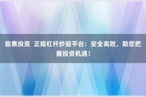股票投资  正规杠杆炒股平台：安全高效，助您把握投资机遇！