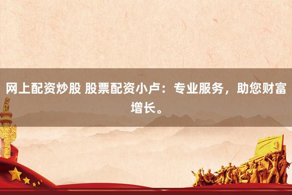 网上配资炒股 股票配资小卢:专业服务,助您财富增长。
