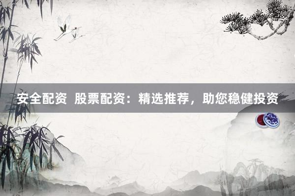 安全配资  股票配资：精选推荐，助您稳健投资