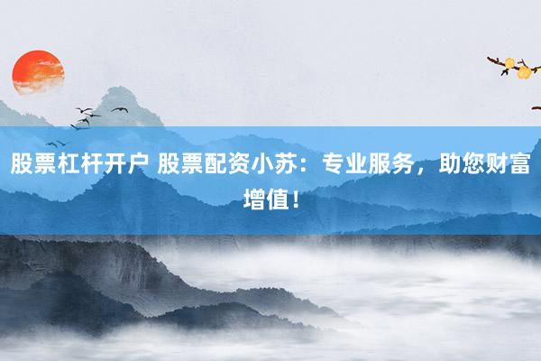 股票杠杆开户 股票配资小苏：专业服务，助您财富增值！