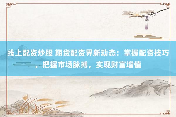 线上配资炒股 期货配资界新动态：掌握配资技巧，把握市场脉搏，实现财富增值